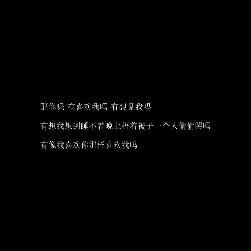 那你呢，有喜欢我吗，有想见我吗？有想我想到睡不着捂着被子一个人偷偷哭吗